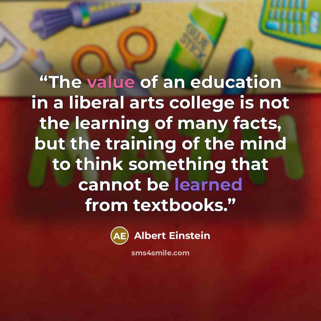 “The value of an education in a liberal arts college is not the learning of many facts, but the training of the mind to think something that cannot be learned from textbooks.” quote by Albert Einstein