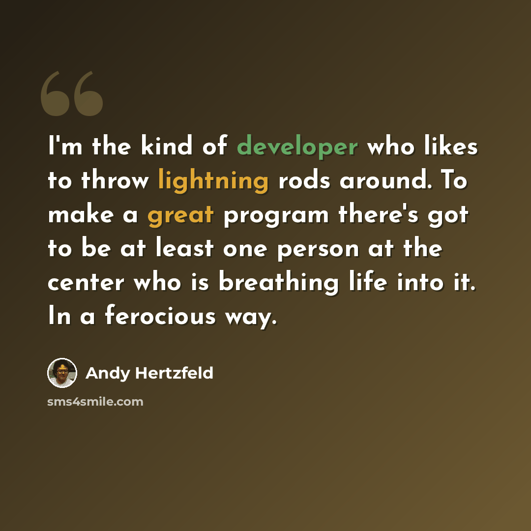 “I'm the kind of developer who likes to throw lightning rods around. To make a great program there's got to be at least one person at the center who is breathing life into it. In a ferocious way.” quote by Andy Hertzfeld