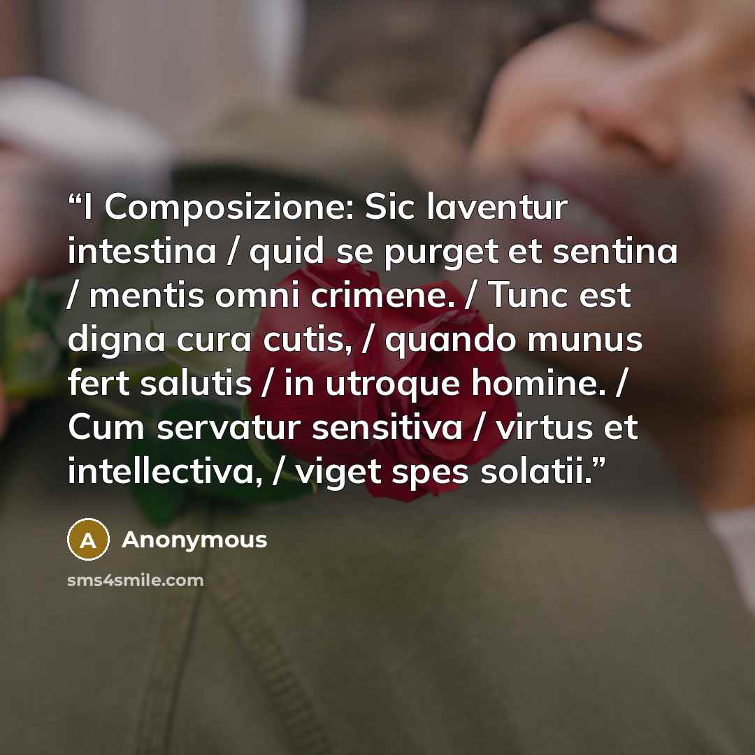 “I Composizione: Sic laventur intestina / quid se purget et sentina / mentis omni crimene. / Tunc est digna cura cutis, / quando munus fert salutis / in utroque homine. / Cum servatur sensitiva / virtus et intellectiva, / viget spes solatii.” quote by Anonymous