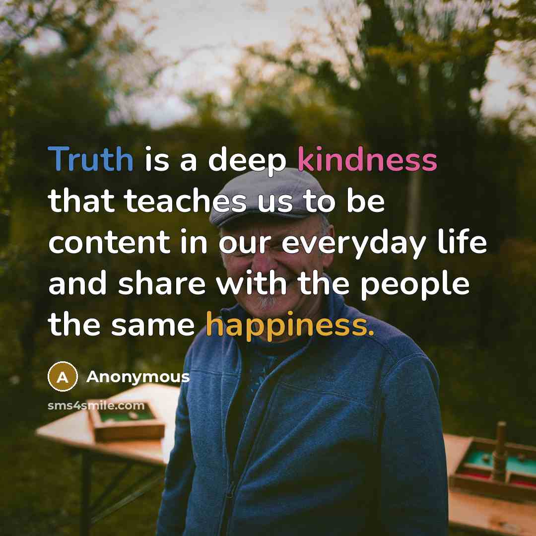 “Truth is a deep kindness that teaches us to be content in our everyday life and share with the people the same happiness.” quote by Anonymous