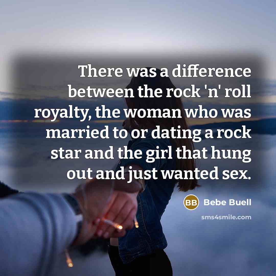 “There was a difference between the rock 'n' roll royalty, the woman who was married to or dating a rock star and the girl that hung out and just wanted sex.” quote by Bebe Buell