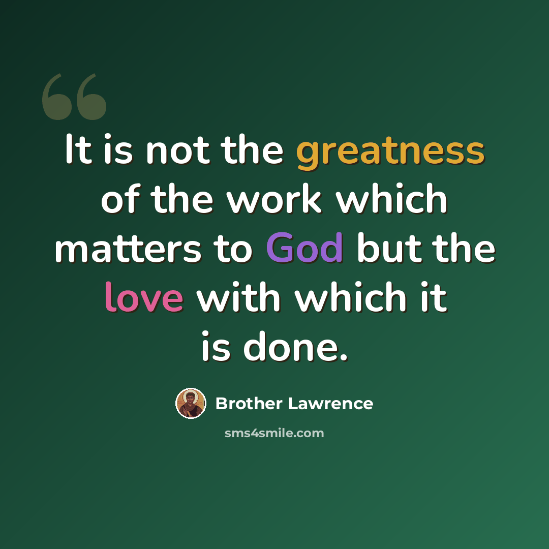 “It is not the greatness of the work which matters to God but the love with which it is done.” quote by Brother Lawrence