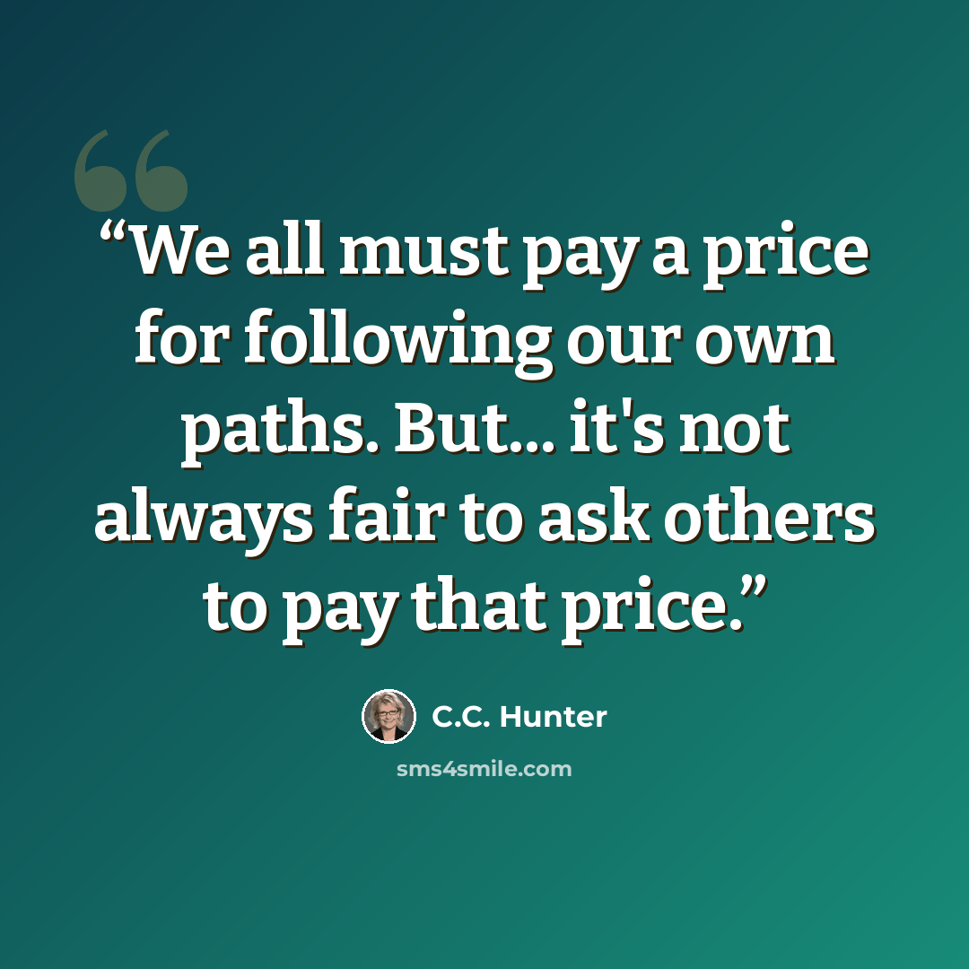 “We all must pay a price for following our own paths. But... it's not always fair to ask others to pay that price.” quote by C.C. Hunter