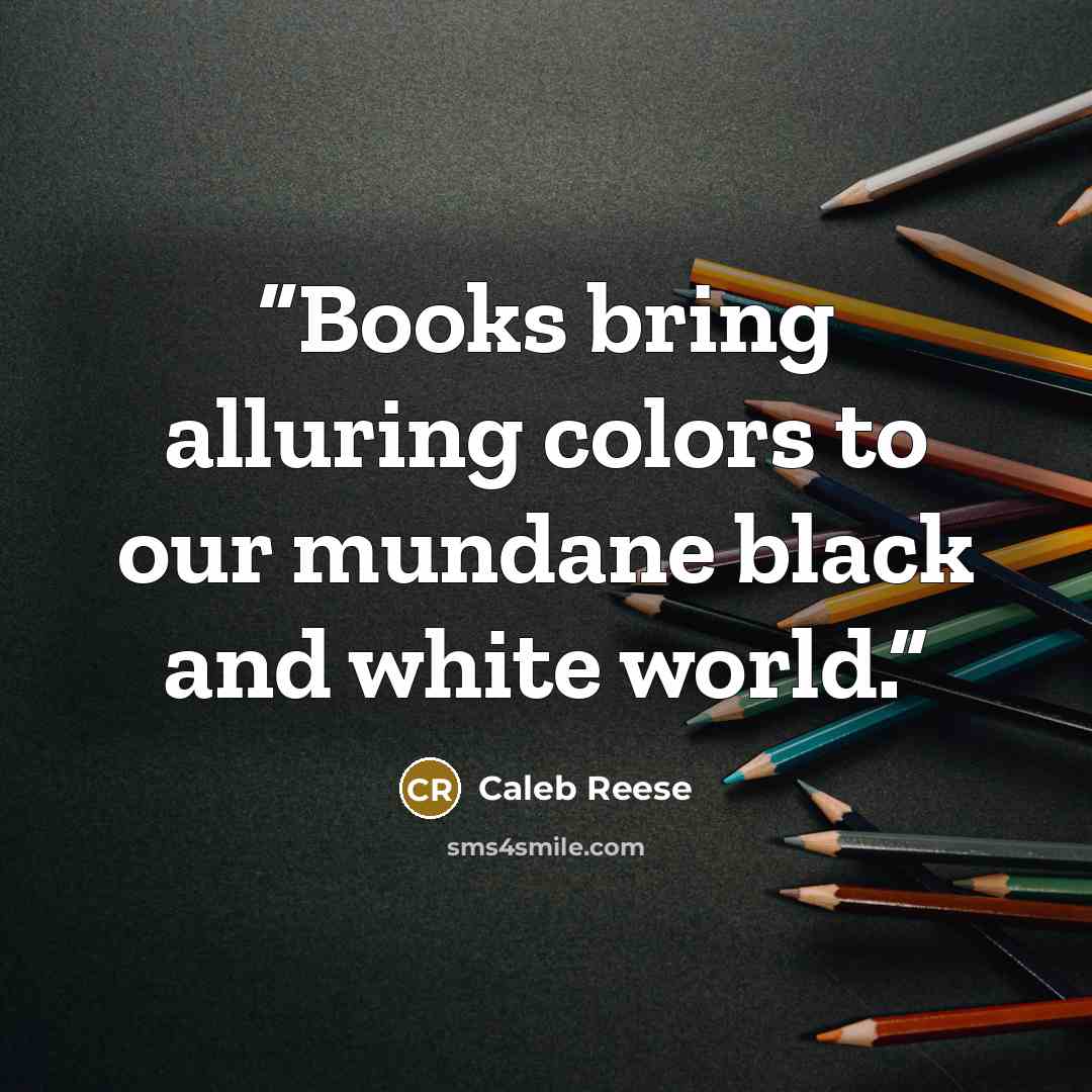 “Books bring alluring colors to our mundane black and white world.” quote by Caleb Reese