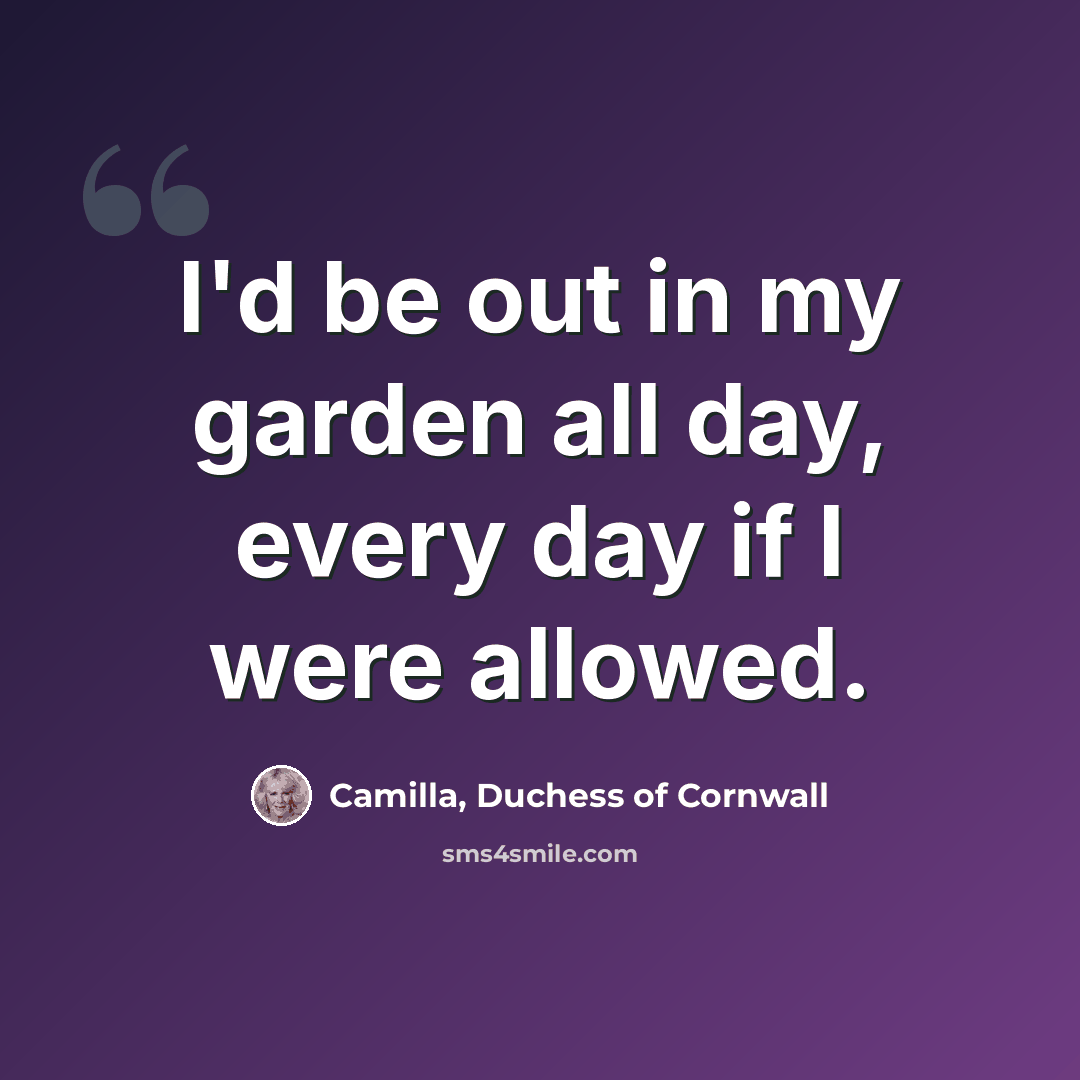 “I'd be out in my garden all day, every day if I were allowed.” quote by Camilla, Duchess of Cornwall