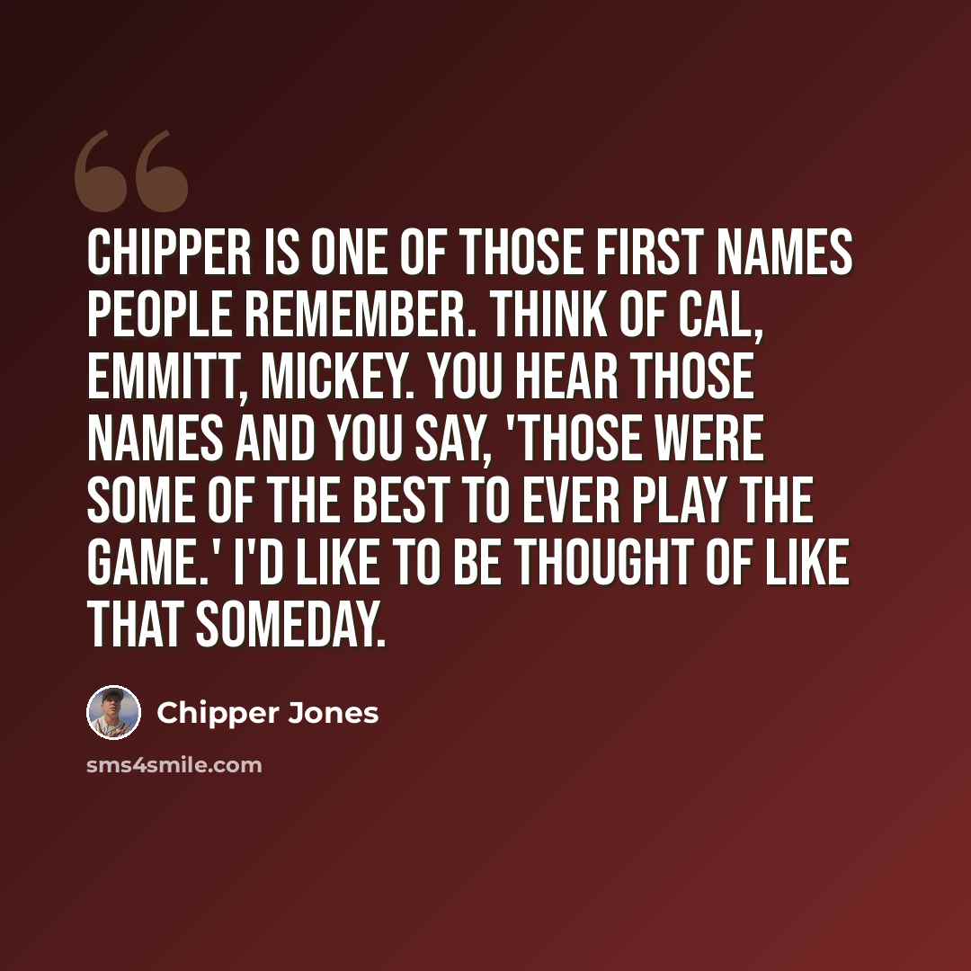 “Chipper is one of those first names people remember. Think of Cal, Emmitt, Mickey. You hear those names and you say, 'Those were some of the best to ever play the game.' I'd like to be thought of like that someday.” quote by Chipper Jones