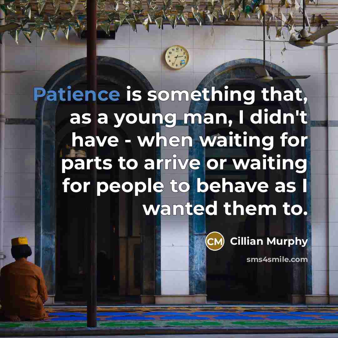 “Patience is something that, as a young man, I didn't have - when waiting for parts to arrive or waiting for people to behave as I wanted them to.” quote by Cillian Murphy