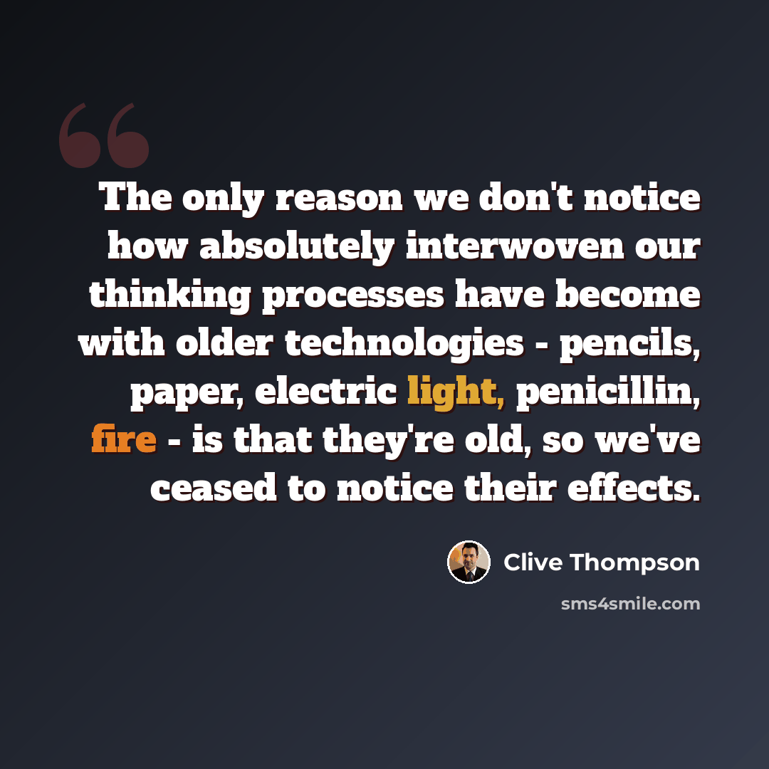 “The only reason we don't notice how absolutely interwoven our thinking processes have become with older technologies - pencils, paper, electric light, penicillin, fire - is that they're old, so we've ceased to notice their effects.” quote by Clive Thompson