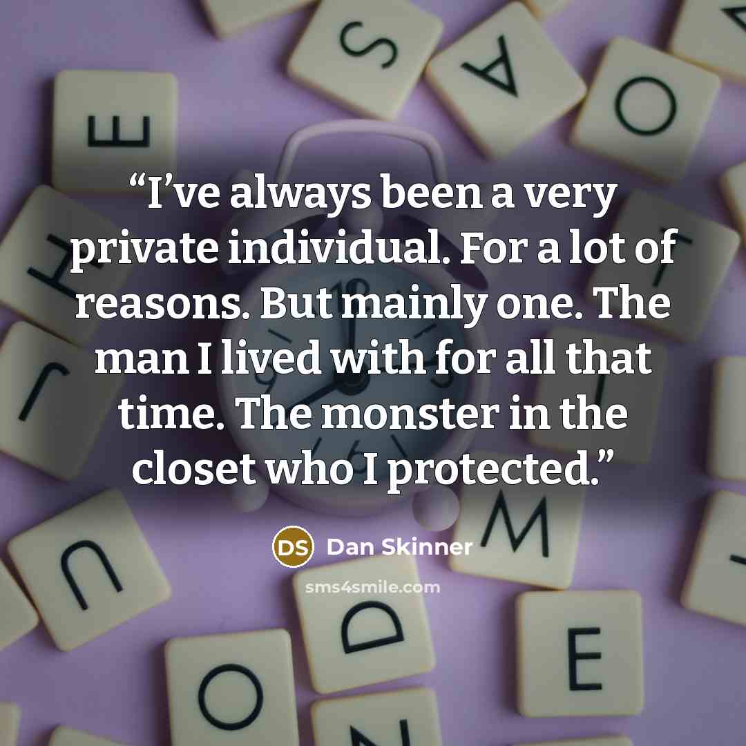 “I’ve always been a very private individual. For a lot of reasons. But mainly one. The man I lived with for all that time. The monster in the closet who I protected.” quote by Dan Skinner