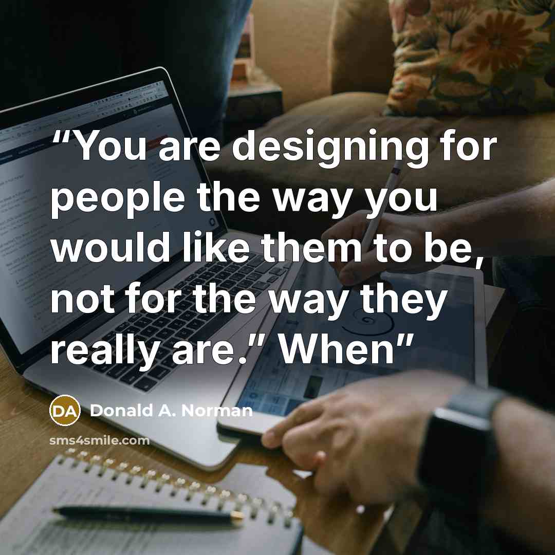 “You are designing for people the way you would like them to be, not for the way they really are.” When” quote by Donald A. Norman