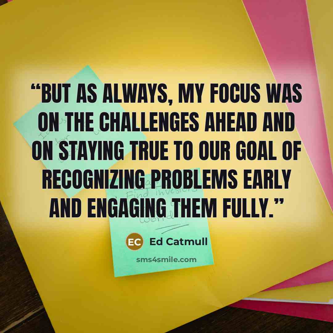 “But as always, my focus was on the challenges ahead and on staying true to our goal of recognizing problems early and engaging them fully.” quote by Ed Catmull