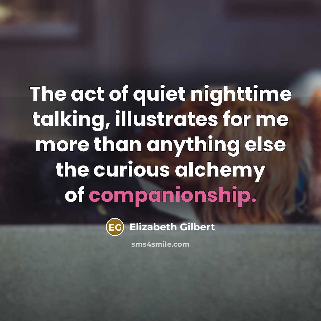 “The act of quiet nighttime talking, illustrates for me more than anything else the curious alchemy of companionship.” quote by Elizabeth Gilbert