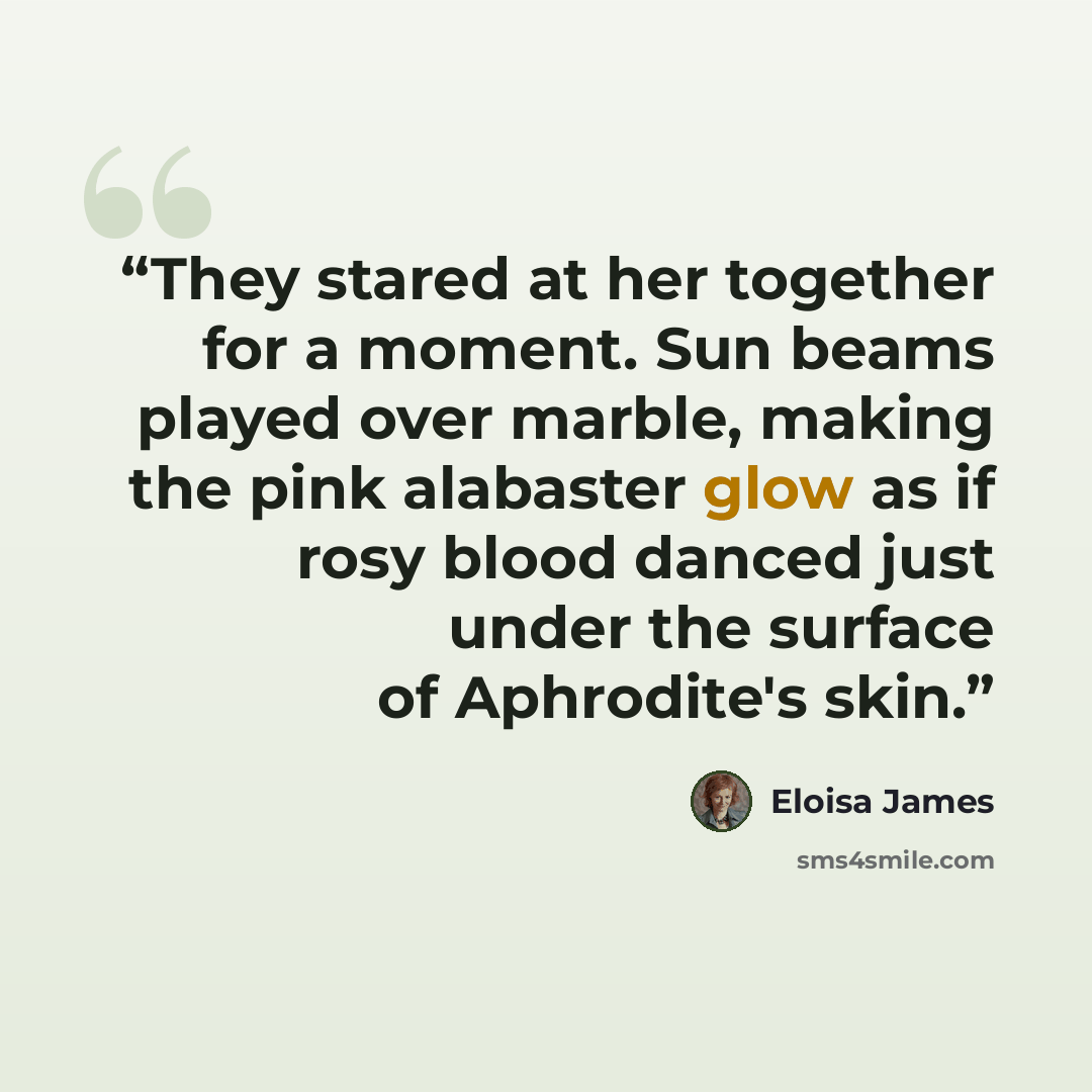 “They stared at her together for a moment. Sun beams played over marble, making the pink alabaster glow as if rosy blood danced just under the surface of Aphrodite's skin.” quote by Eloisa James