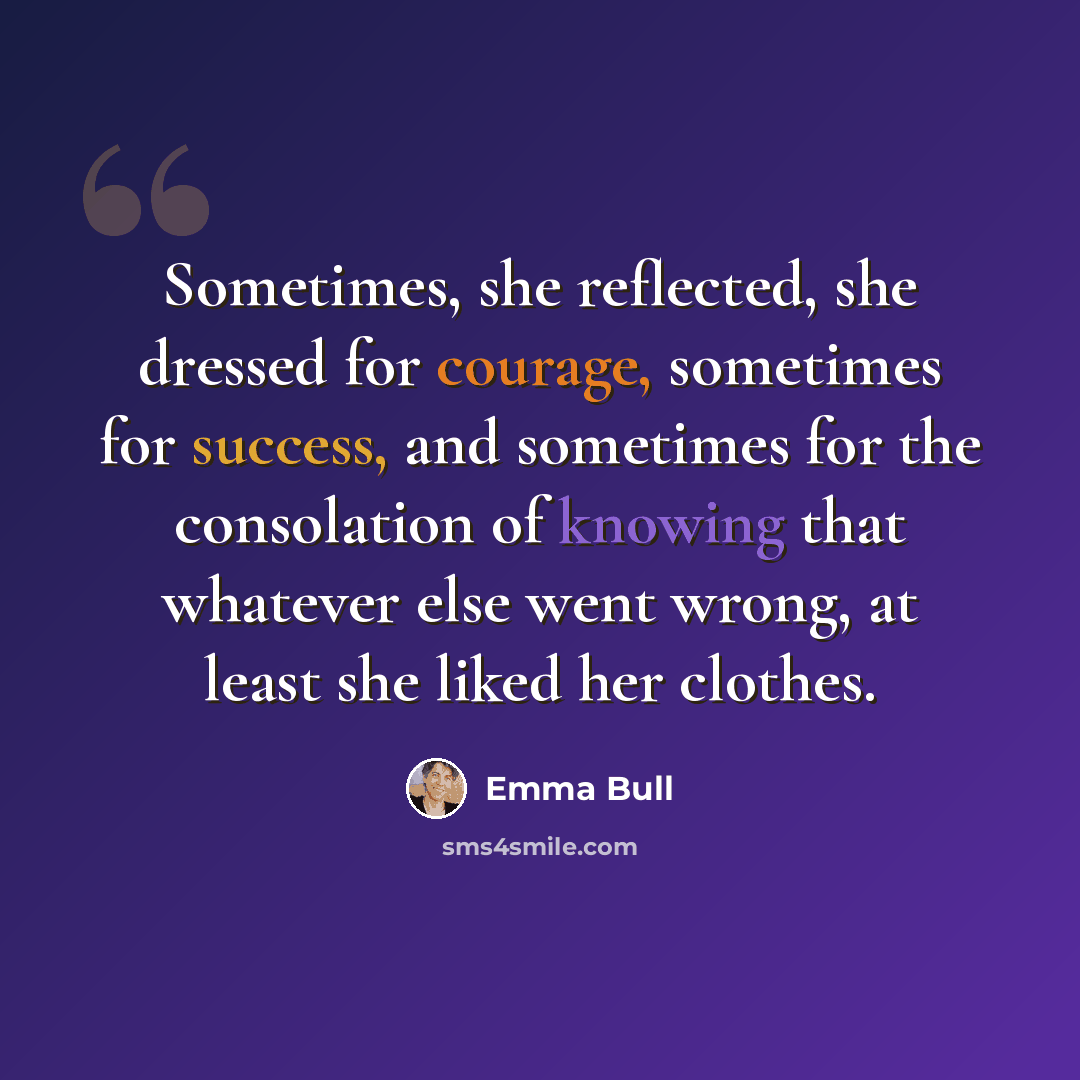 “Sometimes, she reflected, she dressed for courage, sometimes for success, and sometimes for the consolation of knowing that whatever else went wrong, at least she liked her clothes.” quote by Emma Bull