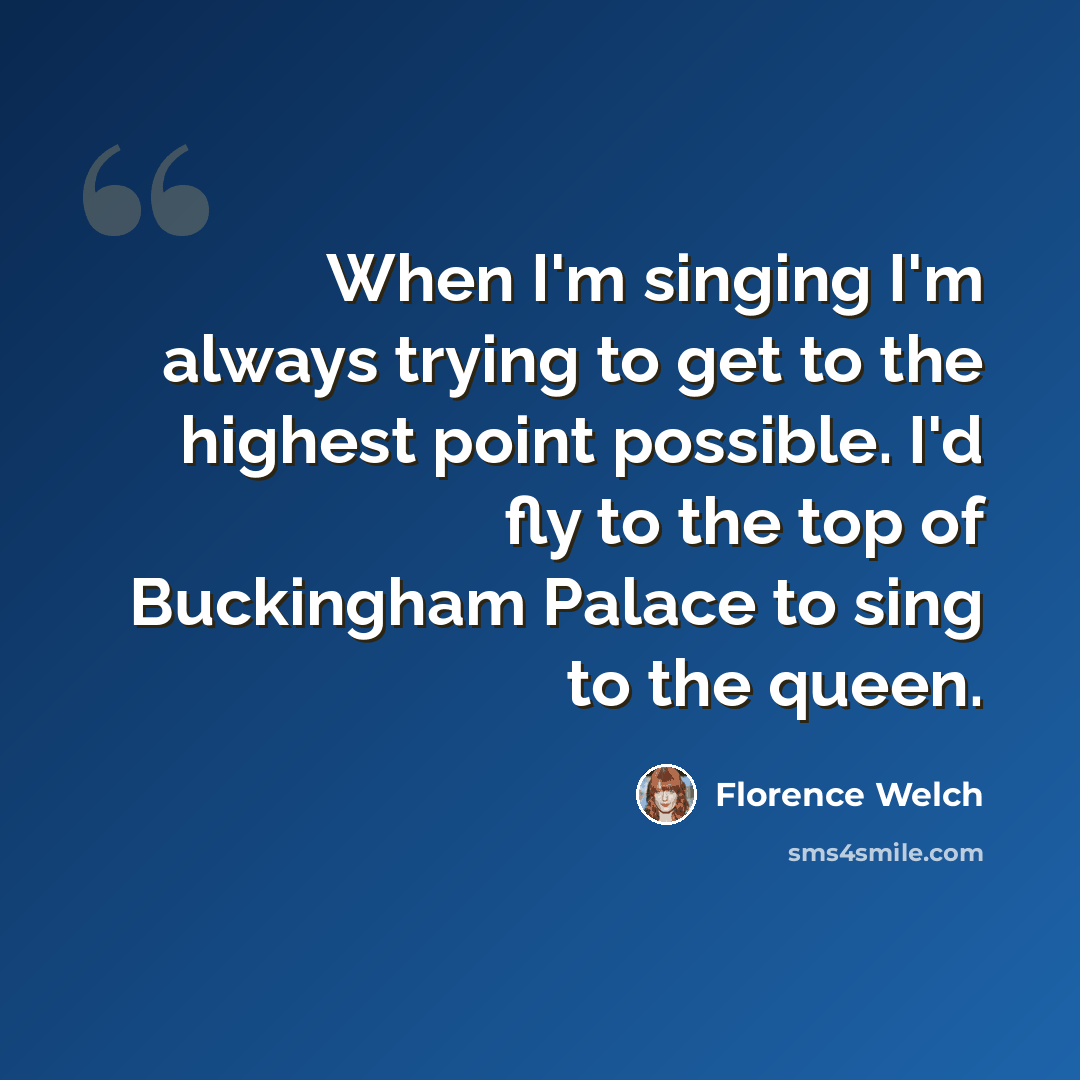 “When I'm singing I'm always trying to get to the highest point possible. I'd fly to the top of Buckingham Palace to sing to the queen.” quote by Florence Welch