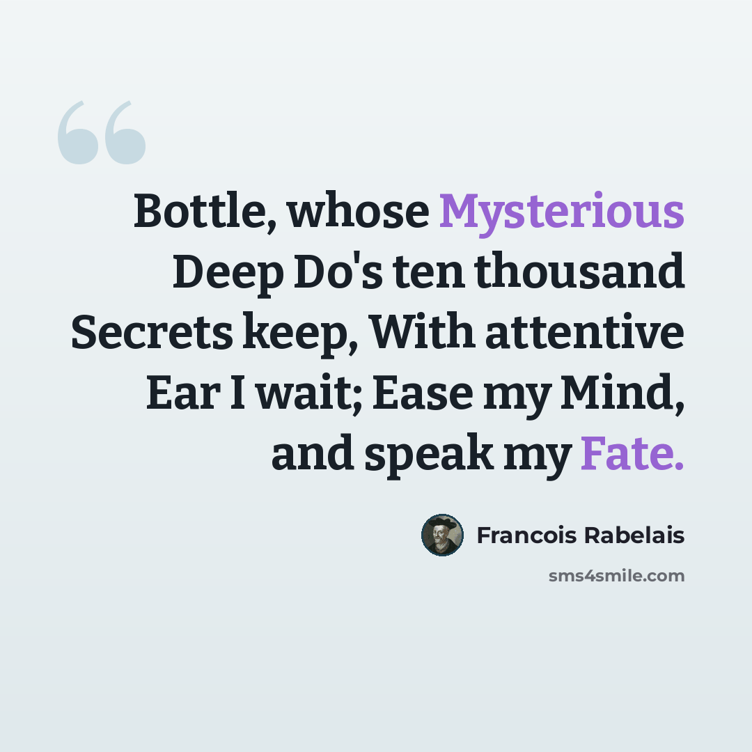 “Bottle, whose Mysterious Deep Do's ten thousand Secrets keep, With attentive Ear I wait; Ease my Mind, and speak my Fate.” quote by Francois Rabelais
