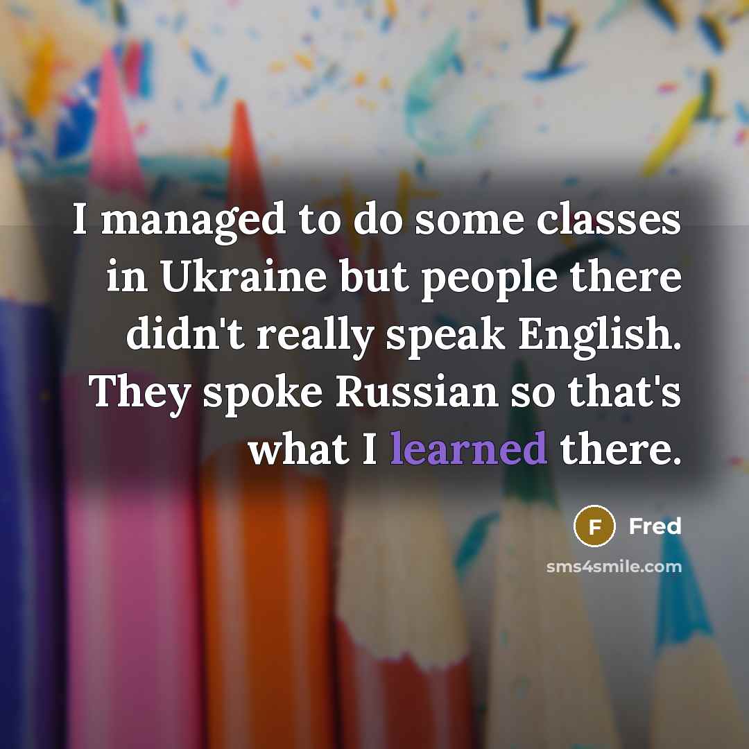 “I managed to do some classes in Ukraine but people there didn't really speak English. They spoke Russian so that's what I learned there.” quote by Fred