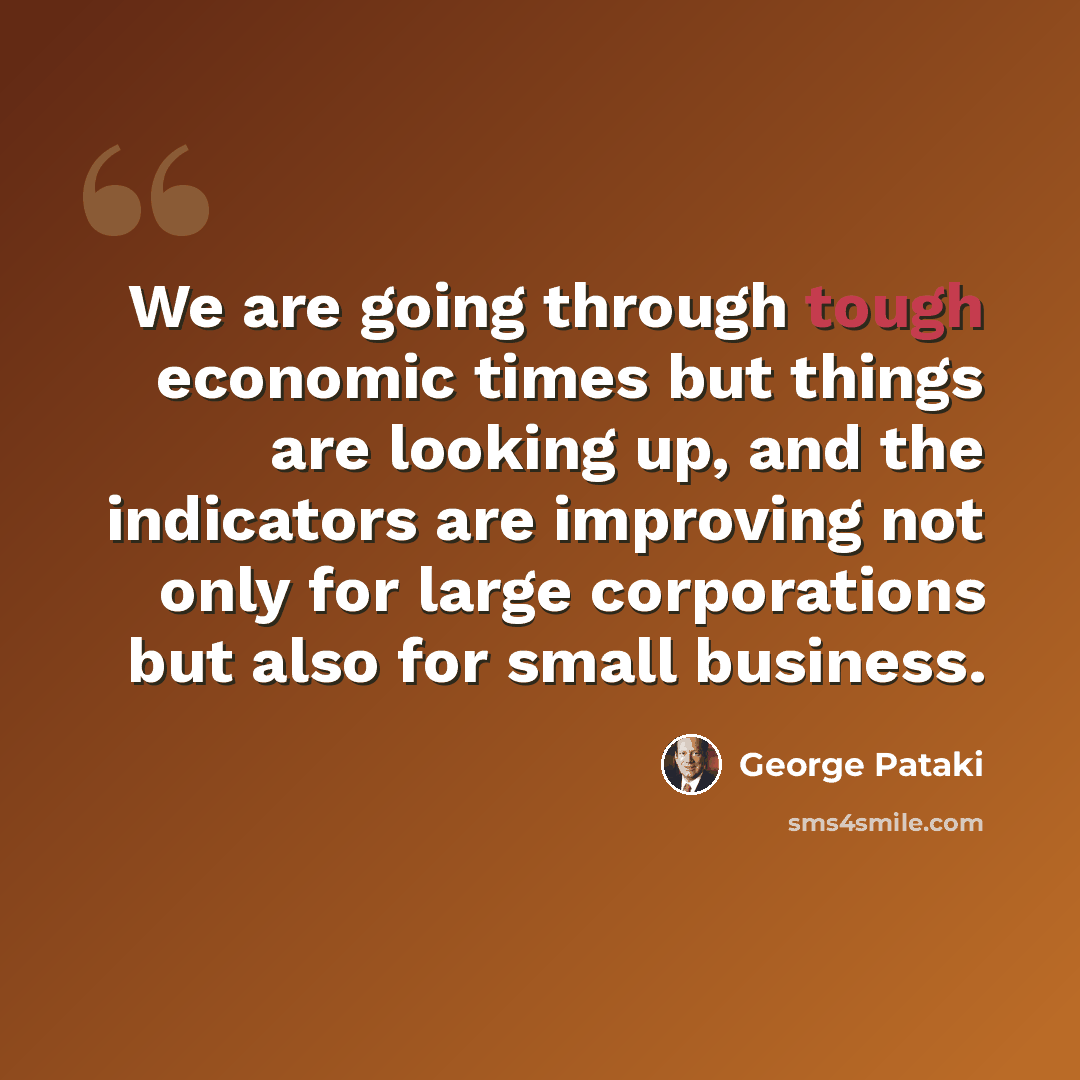 “We are going through tough economic times but things are looking up, and the indicators are improving not only for large corporations but also for small business.” quote by George Pataki