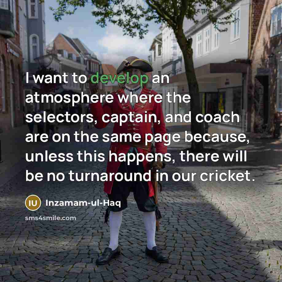 “I want to develop an atmosphere where the selectors, captain, and coach are on the same page because, unless this happens, there will be no turnaround in our cricket.” quote by Inzamam-ul-Haq