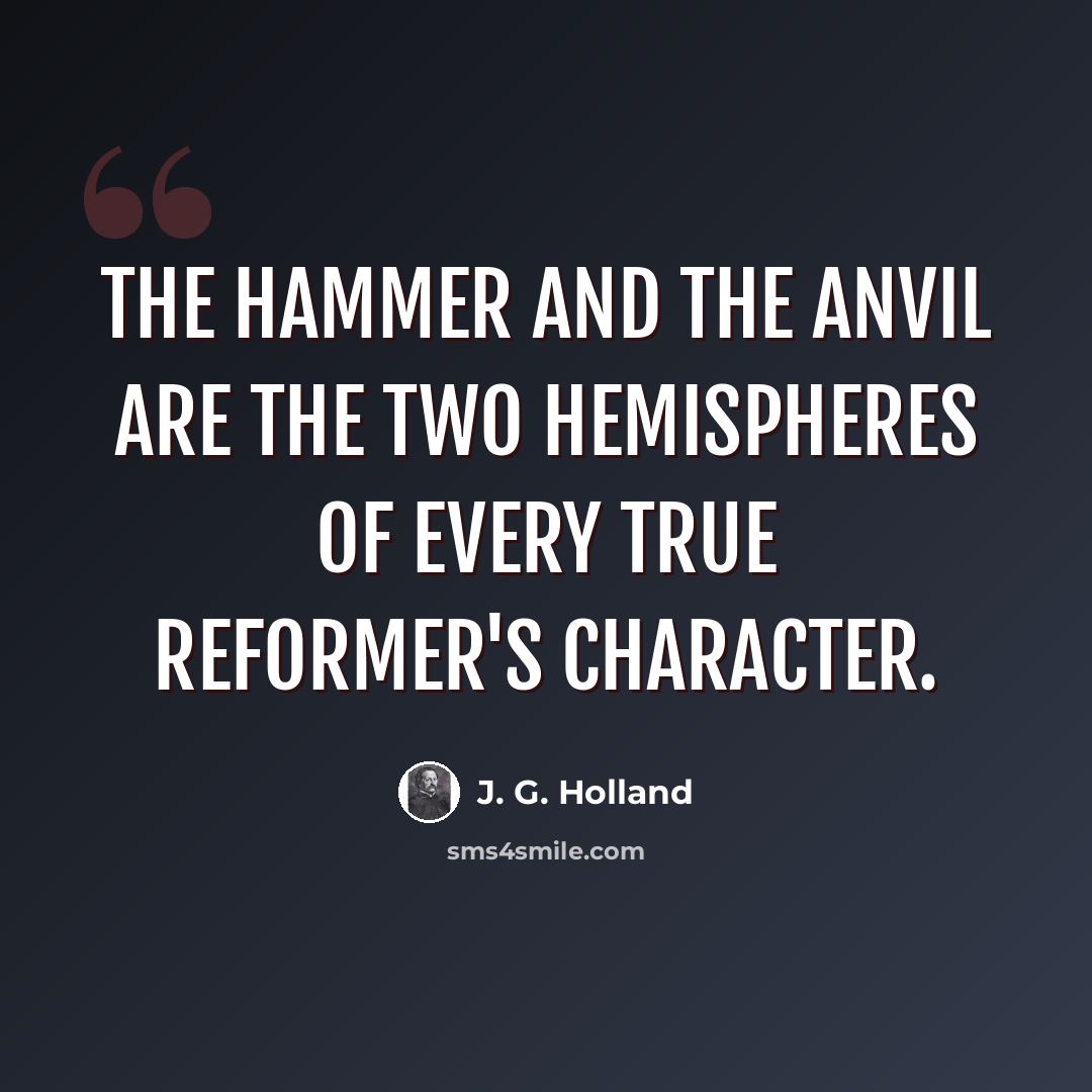 “The hammer and the anvil are the two hemispheres of every true reformer's character.” quote by J. G. Holland
