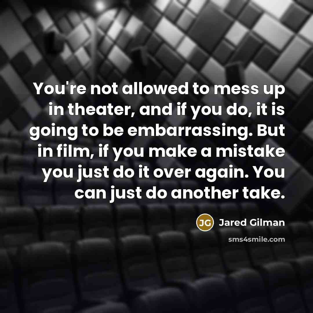 “You're not allowed to mess up in theater, and if you do, it is going to be embarrassing. But in film, if you make a mistake you just do it over again. You can just do another take.” quote by Jared Gilman