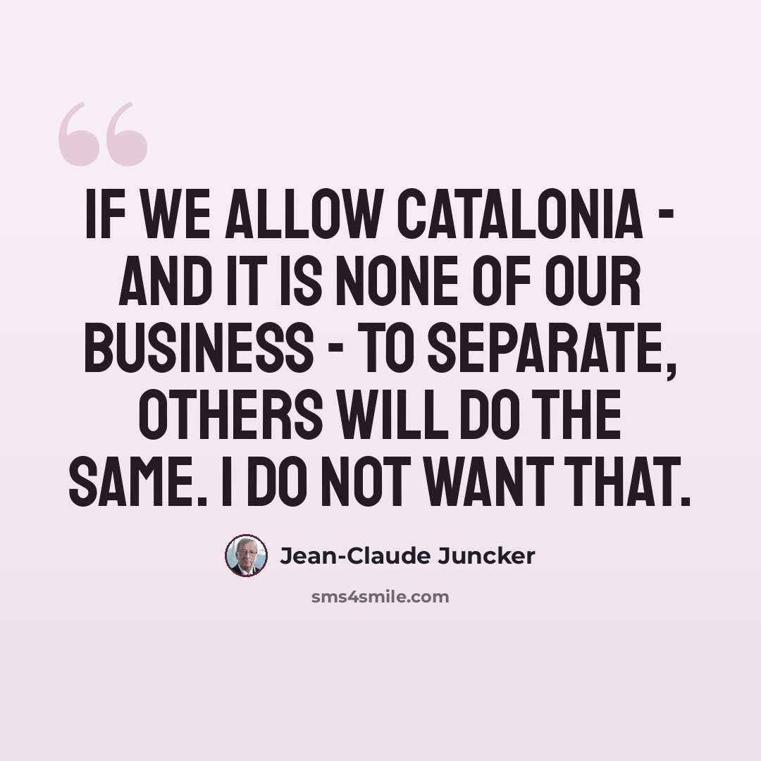 “If we allow Catalonia - and it is none of our business - to separate, others will do the same. I do not want that.” quote by Jean-Claude Juncker