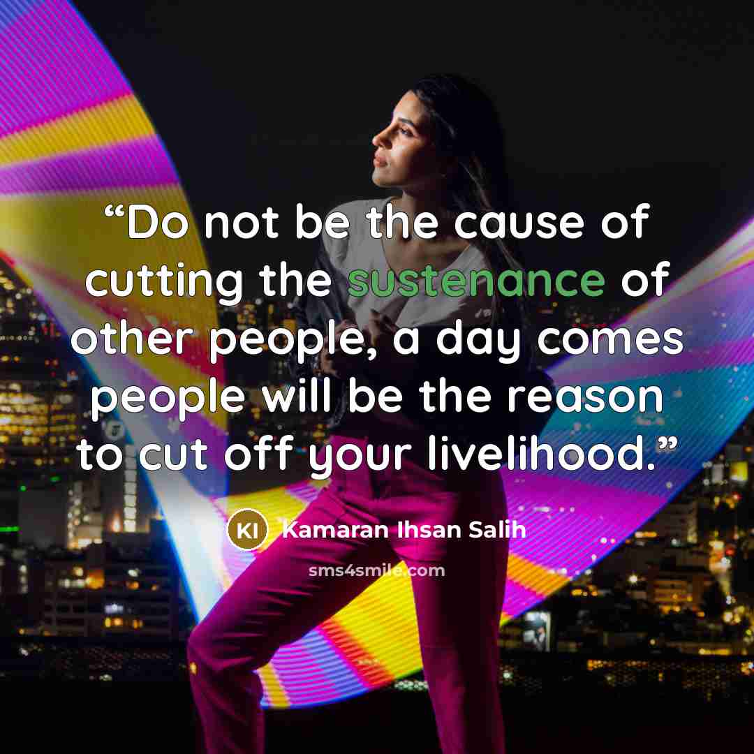 “Do not be the cause of cutting the sustenance of other people, a day comes people will be the reason to cut off your livelihood.” quote by Kamaran Ihsan Salih