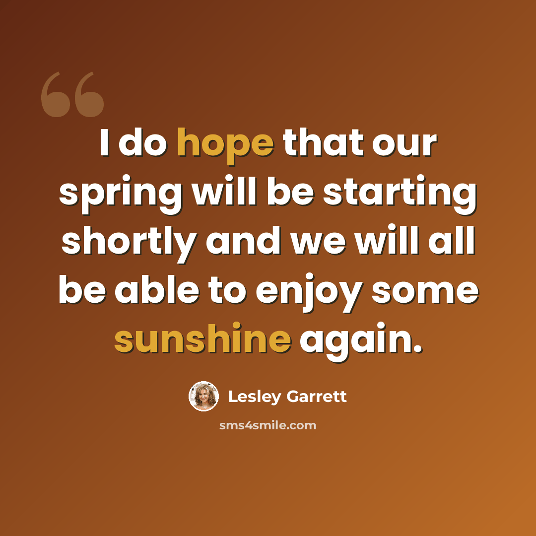 “I do hope that our spring will be starting shortly and we will all be able to enjoy some sunshine again.” quote by Lesley Garrett
