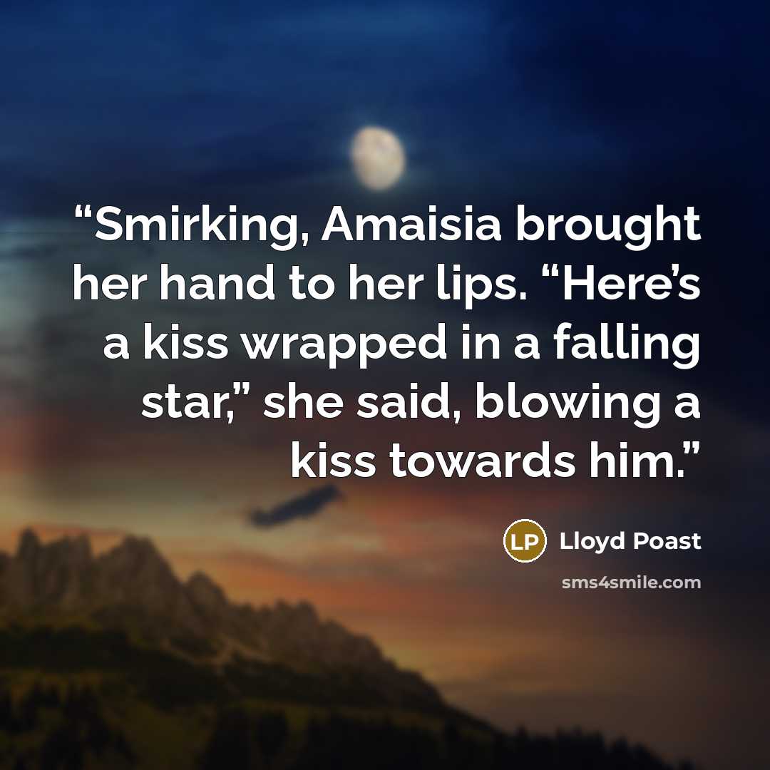 “Smirking, Amaisia brought her hand to her lips. “Here’s a kiss wrapped in a falling star,” she said, blowing a kiss towards him.” quote by Lloyd Poast