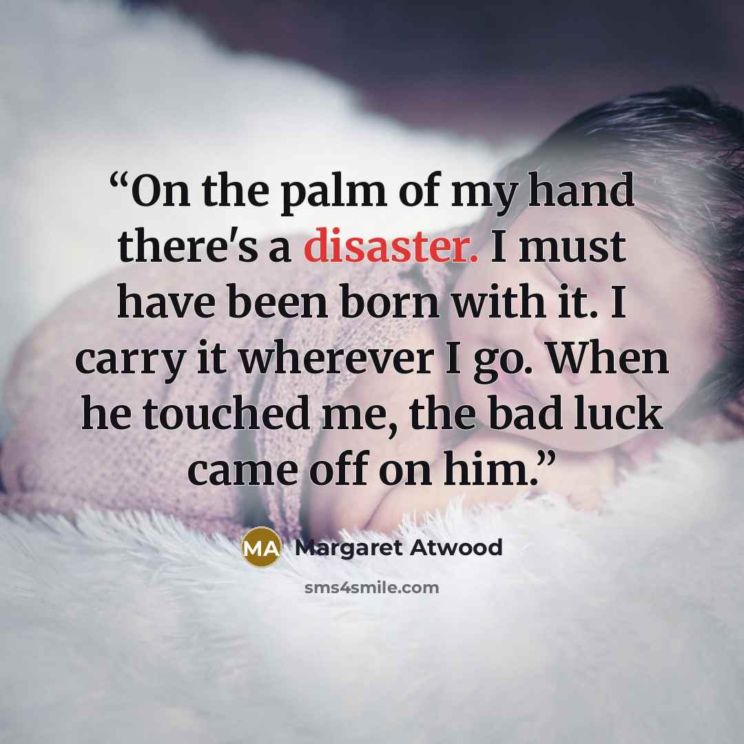 “On the palm of my hand there's a disaster. I must have been born with it. I carry it wherever I go. When he touched me, the bad luck came off on him.” quote by Margaret Atwood