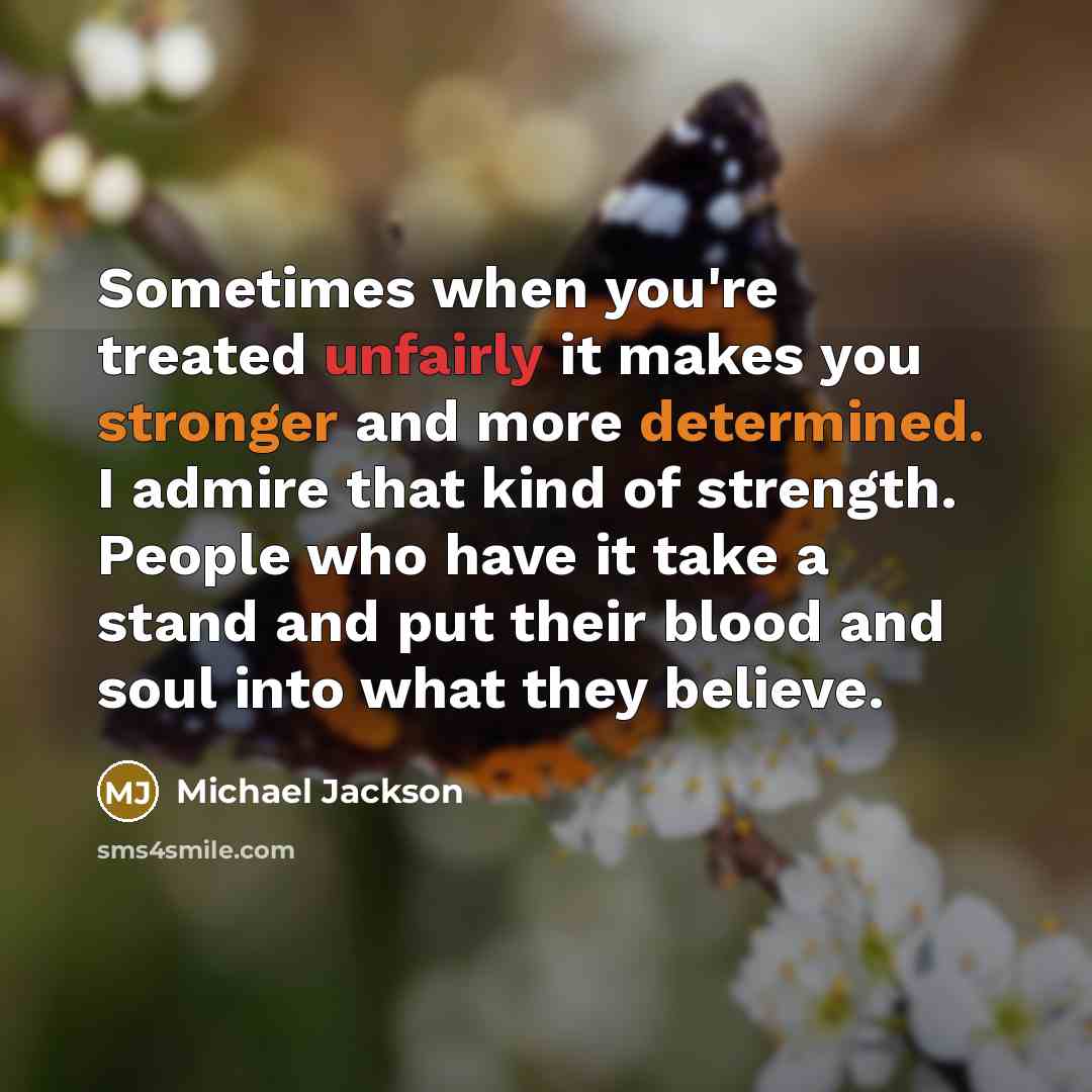 “Sometimes when you're treated unfairly it makes you stronger and more determined. I admire that kind of strength. People who have it take a stand and put their blood and soul into what they believe.” quote by Michael Jackson