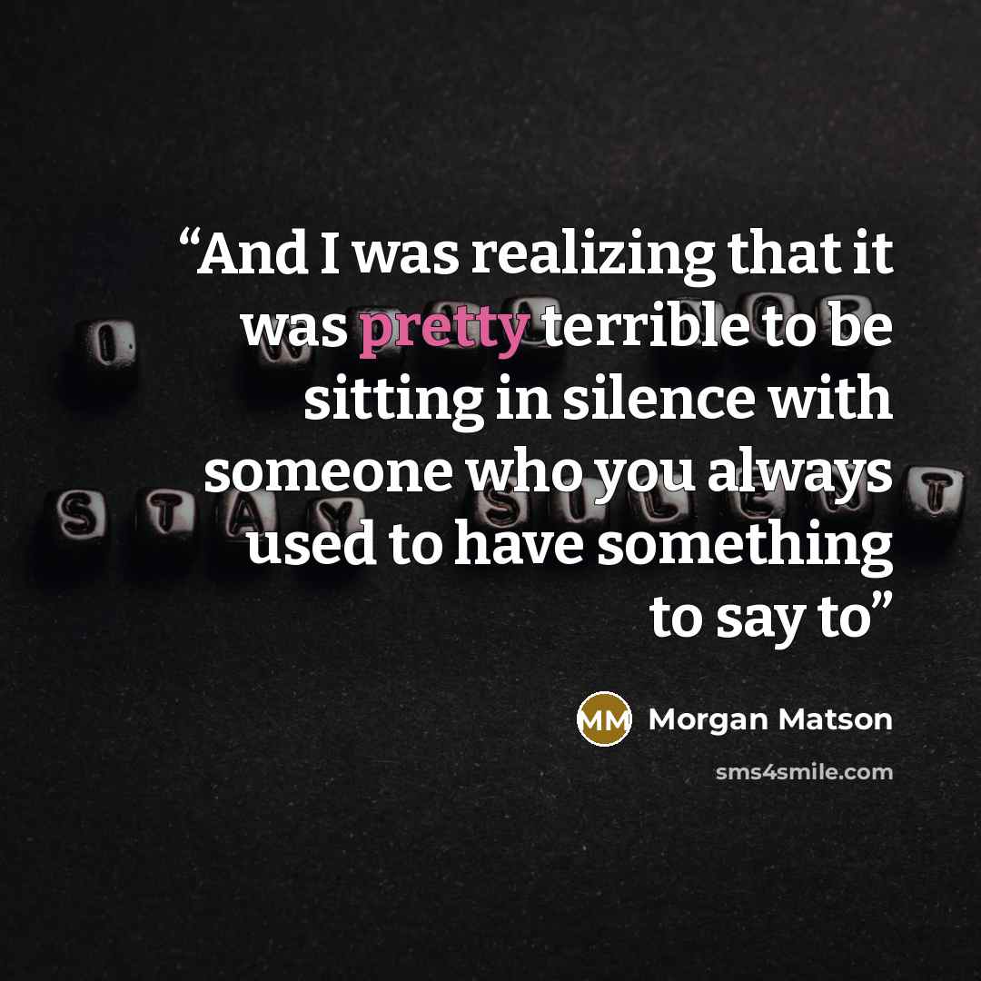 “And I was realizing that it was pretty terrible to be sitting in silence with someone who you always used to have something to say to” quote by Morgan Matson