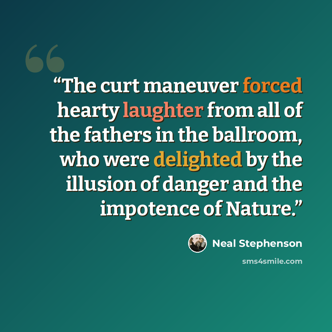 “The curt maneuver forced hearty laughter from all of the fathers in the ballroom, who were delighted by the illusion of danger and the impotence of Nature.” quote by Neal Stephenson