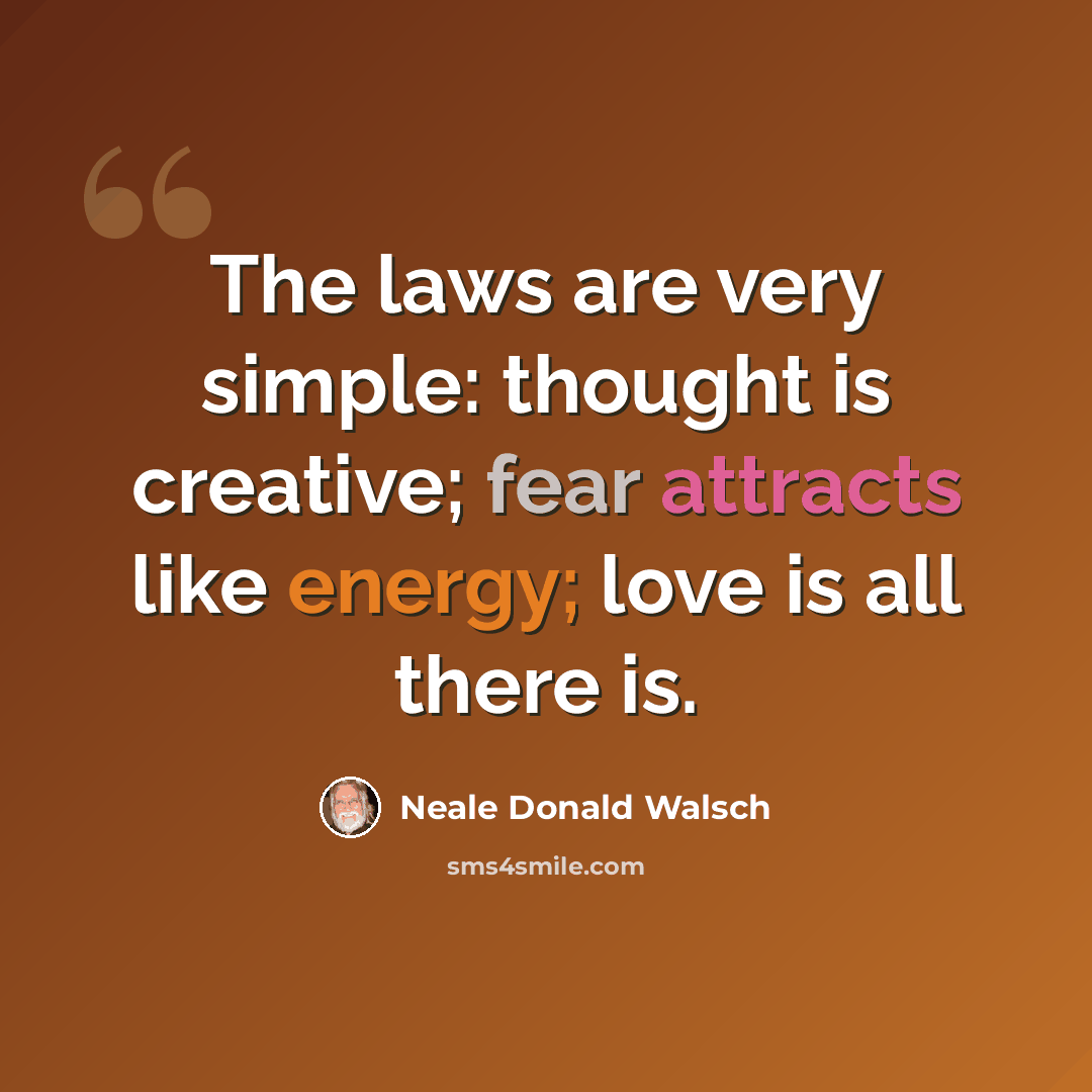 “The laws are very simple: thought is creative; fear attracts like energy; love is all there is.” quote by Neale Donald Walsch
