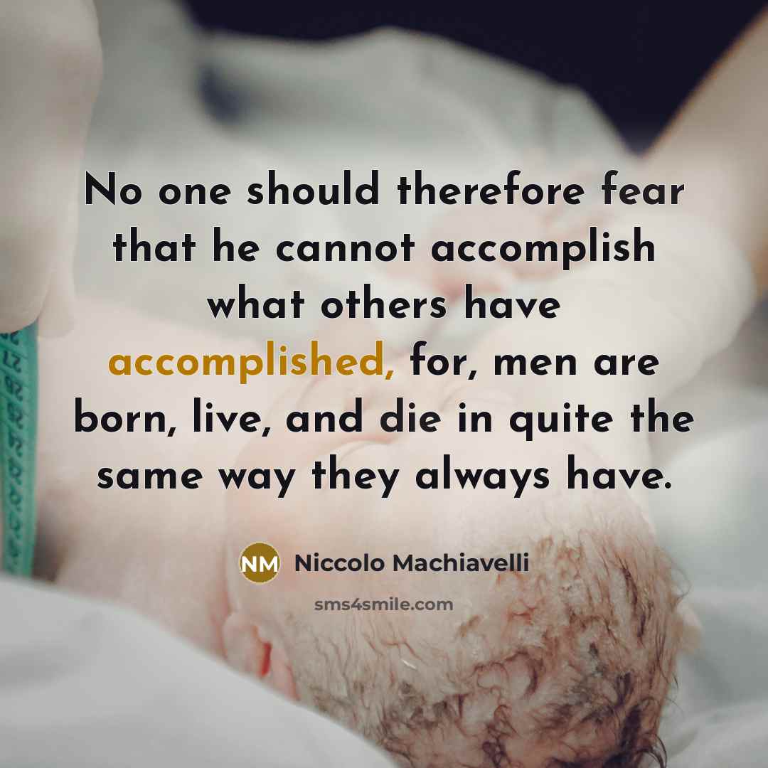 “No one should therefore fear that he cannot accomplish what others have accomplished, for, men are born, live, and die in quite the same way they always have.” quote by Niccolo Machiavelli