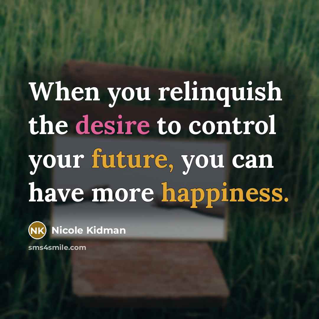 “When you relinquish the desire to control your future, you can have more happiness.” quote by Nicole Kidman