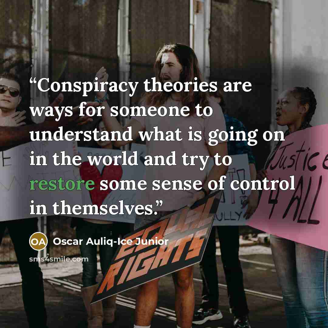 “Conspiracy theories are ways for someone to understand what is going on in the world and try to restore some sense of control in themselves.” quote by Oscar Auliq-Ice Junior