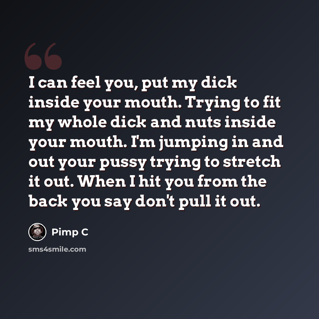 “I can feel you, put my dick inside your mouth. Trying to fit my whole dick and nuts inside your mouth. I'm jumping in and out your pussy trying to stretch it out. When I hit you from the back you say don't pull it out.” quote by Pimp C