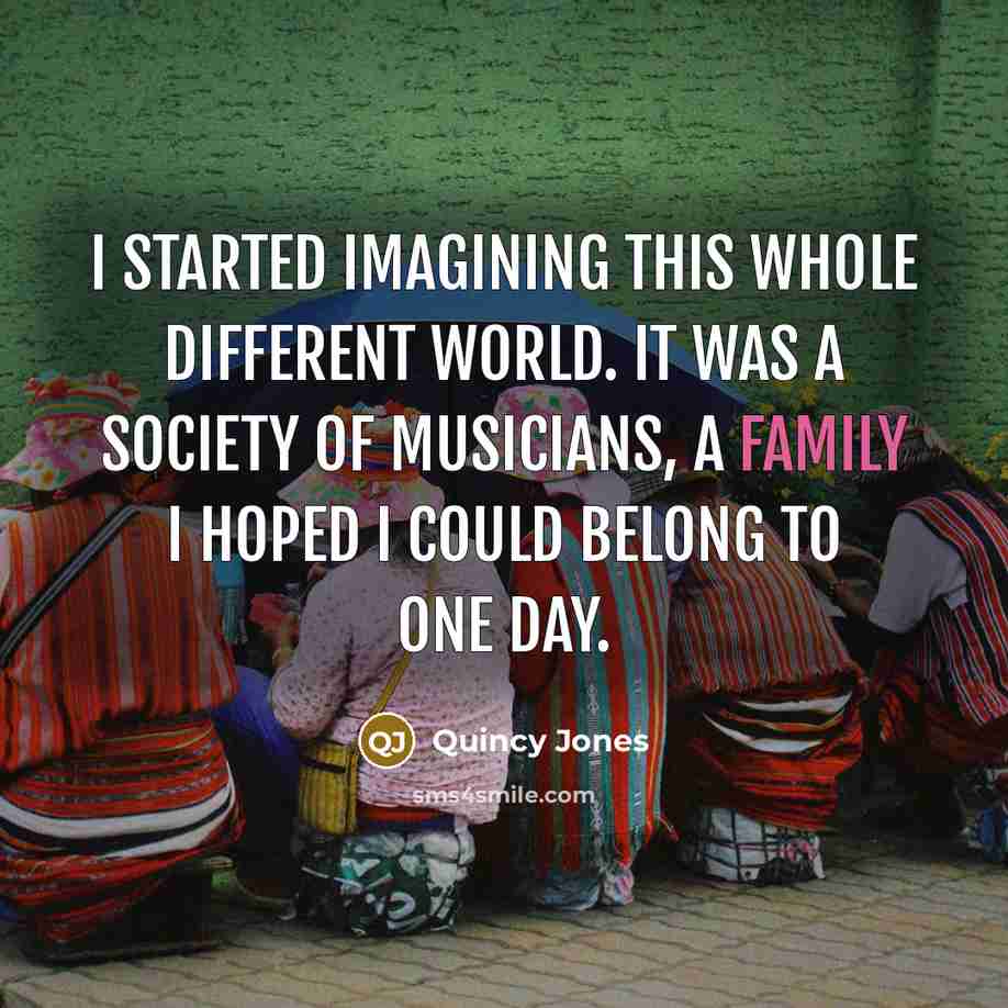 “I started imagining this whole different world. It was a society of musicians, a family I hoped I could belong to one day.” quote by Quincy Jones