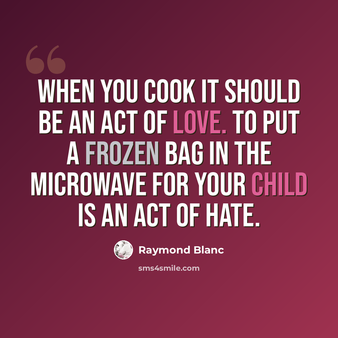 “When you cook it should be an act of love. To put a frozen bag in the microwave for your child is an act of hate.” quote by Raymond Blanc