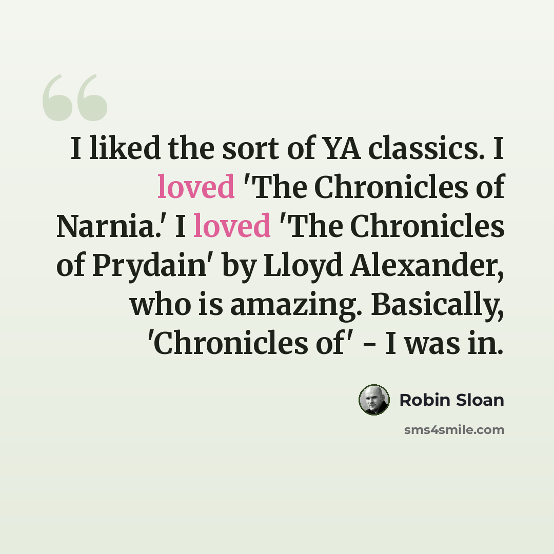 “I liked the sort of YA classics. I loved 'The Chronicles of Narnia.' I loved 'The Chronicles of Prydain' by Lloyd Alexander, who is amazing. Basically, 'Chronicles of' - I was in.” quote by Robin Sloan