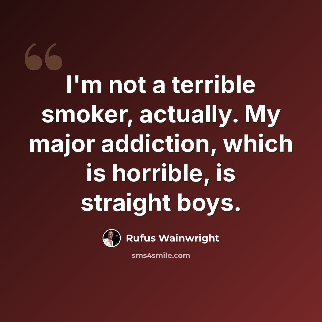 “I'm not a terrible smoker, actually. My major addiction, which is horrible, is straight boys.” quote by Rufus Wainwright