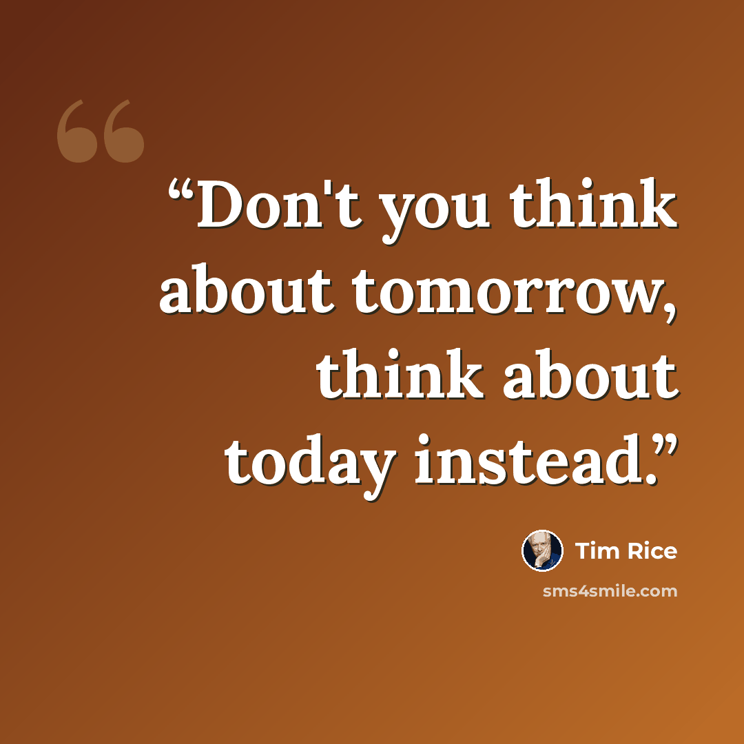 “Don't you think about tomorrow, think about today instead.” quote by Tim Rice