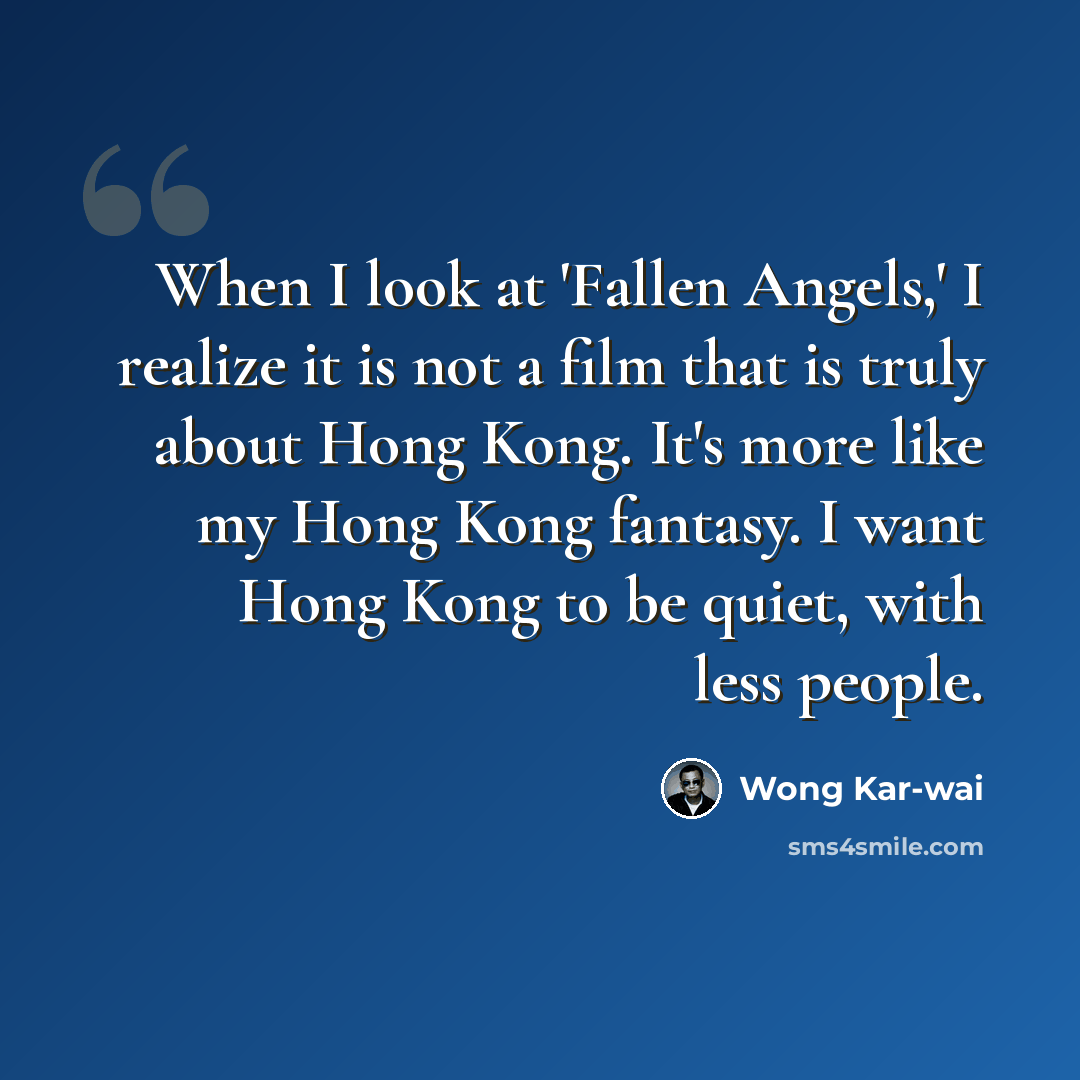 “When I look at 'Fallen Angels,' I realize it is not a film that is truly about Hong Kong. It's more like my Hong Kong fantasy. I want Hong Kong to be quiet, with less people.” quote by Wong Kar-wai
