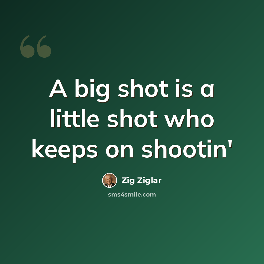 “A big shot is a little shot who keeps on shootin'” quote by Zig Ziglar