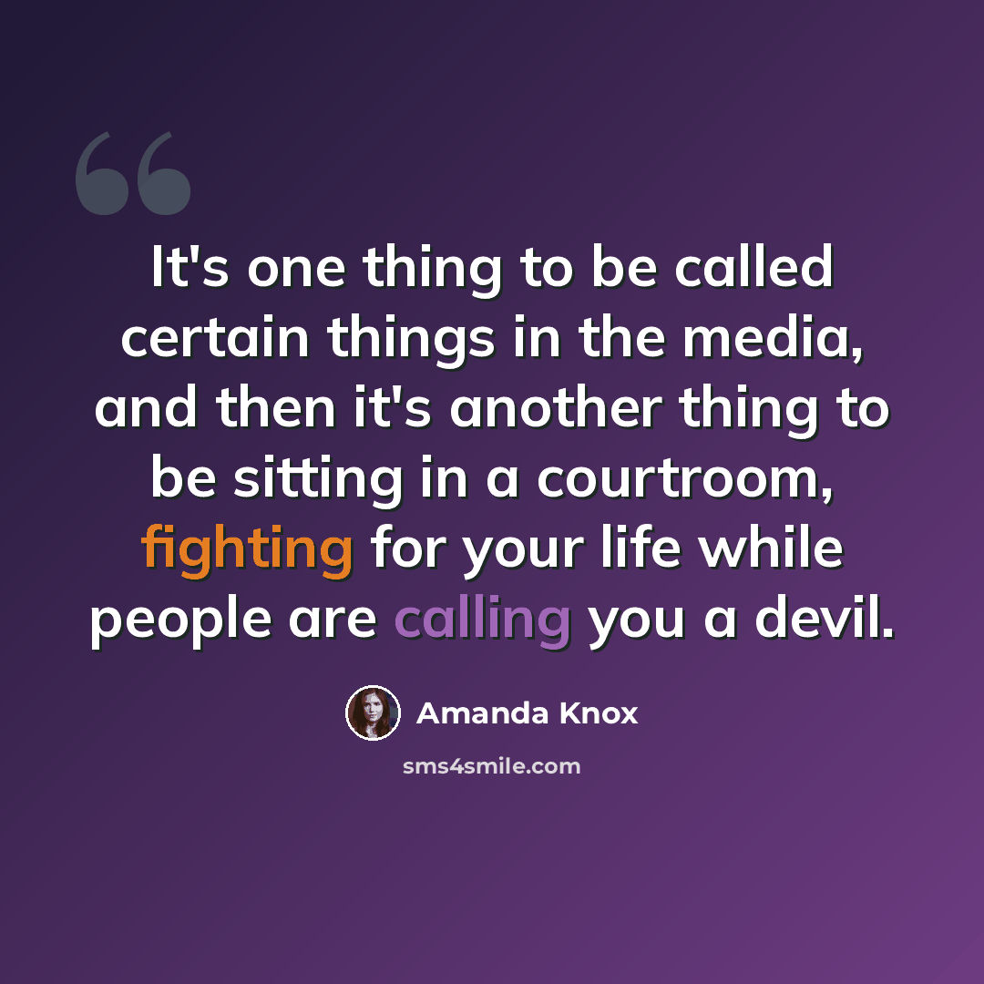 “It's one thing to be called certain things in the media, and then it's another thing to be sitting in a courtroom, fighting for your life while people are calling you a devil.” quote by Amanda Knox