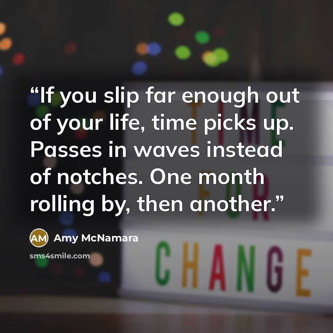 “If you slip far enough out of your life, time picks up. Passes in waves instead of notches. One month rolling by, then another.” quote by Amy McNamara