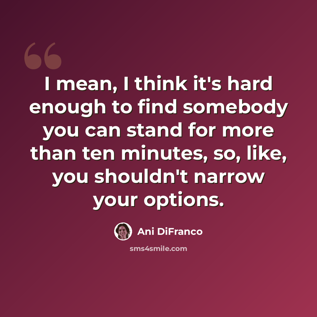 “I mean, I think it's hard enough to find somebody you can stand for more than ten minutes, so, like, you shouldn't narrow your options.” quote by Ani DiFranco