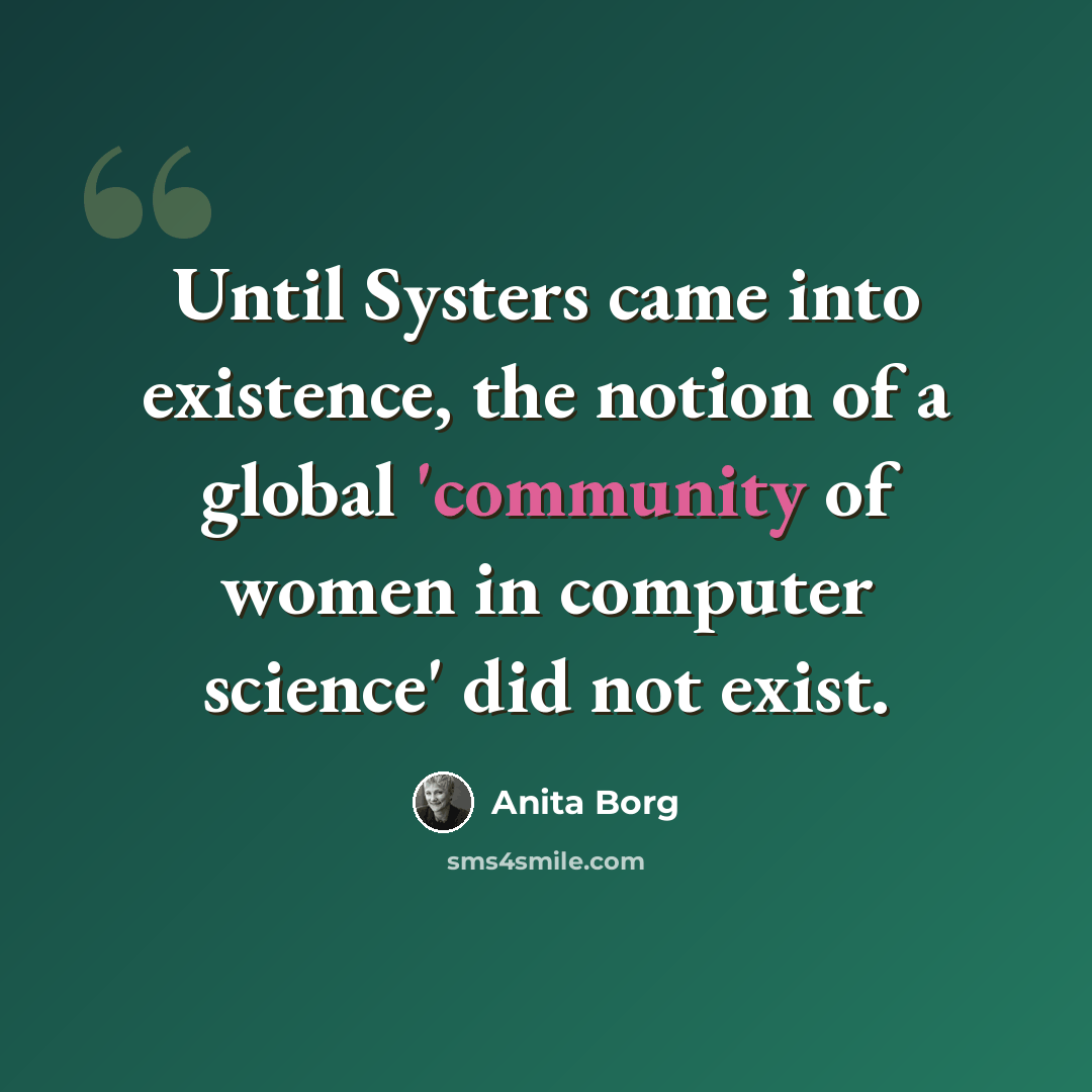 “Until Systers came into existence, the notion of a global 'community of women in computer science' did not exist.” quote by Anita Borg