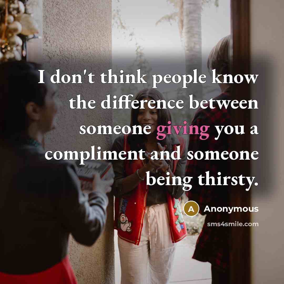 “I don't think people know the difference between someone giving you a compliment and someone being thirsty.” quote by Anonymous
